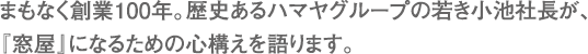 まもなく創業100年。歴史あるハマヤグループの若き小池社長が、『窓屋』になるための心構えを語ります。